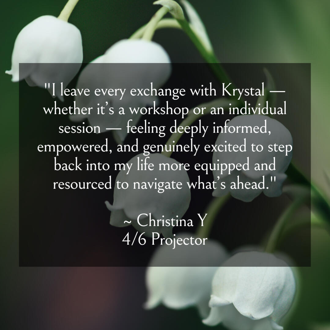 rave reviews "I leave every exchange with Krystal — whether it’s a workshop or an individual session — feeling deeply informed, empowered, and genuinely excited to step back into my life more equipped and resourced to navigate what’s ahead." ~ Christina Y 4/6 Projector
